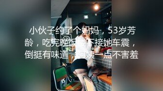  小伙子约了个妈妈，53岁芳龄，吃完晚饭楼下接她车震，倒挺有味道，阿姨一点不害羞