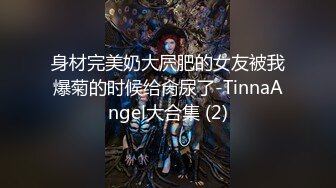 身材完美奶大屄肥的女友被我爆菊的时候给肏尿了-TinnaAngel大合集 (2)