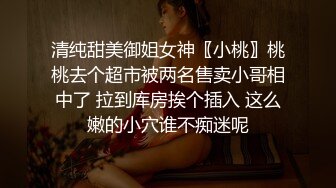 清纯甜美御姐女神〖小桃〗桃桃去个超市被两名售卖小哥相中了 拉到库房挨个插入 这么嫩的小穴谁不痴迷呢