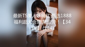 最新TS美人妖网红 甄选1888福利超大合集 第三弹！【343V】 (144)