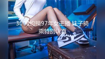 3000约操97年女主播 妹子骑乘特别认真