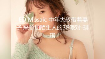  ED Mosaic 中年大叔带着妻子 来参加陌生人的3P派对-琪琪