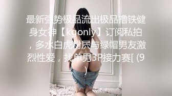 最新强势极品流出极品撸铁健身女神【kgonly】订阅私拍，多水白虎粉屄与绿帽男友激烈性爱，找单男3P接力赛[ (9)