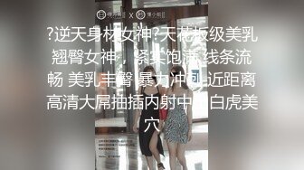 ?逆天身材女神?天花板级美乳翘臀女神，紧实饱满 线条流畅 美乳丰臀 暴力冲刺 近距离高清大屌抽插内射中出白虎美穴