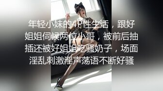 年轻小妹的4P性生活，跟好姐姐伺候两位小哥，被前后抽插还被好姐姐吃骚奶子，场面淫乱刺激淫声荡语不断好骚