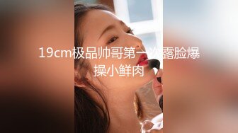 19cm极品帅哥第一次露脸爆操小鲜肉