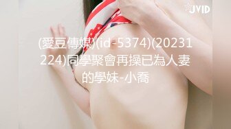 (愛豆傳媒)(id-5374)(20231224)同學聚會再操已為人妻的學妹-小喬