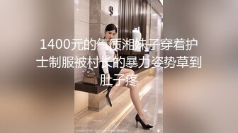 1400元的气质湘妹子穿着护士制服被村长的暴力姿势草到肚子疼