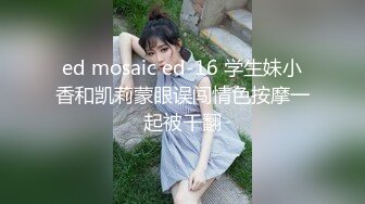 ed mosaic ed-16 学生妹小香和凯莉蒙眼误闯情色按摩一起被干翻