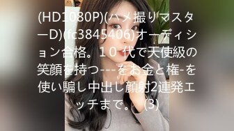 (HD1080P)(ハメ撮りマスターD)(fc3845406)オーディション合格。1０ 代で天使級の笑顔を持つ---をお金と権-を使い騙し中出し顔射2連発エッチまで。  (3)