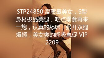 STP24850 高质量美女，S型身材极品美腿，吃点零食再来一炮，认真的舔屌，张开双腿爆插，美女爽的呼吸急促 VIP2209