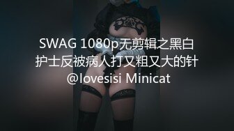 SWAG 1080p无剪辑之黑白护士反被病人打又粗又大的针 @lovesisi Minicat