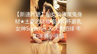 【新速片遞】仙女脸蛋魔鬼身材★土豪的玩物 超美G杯豪乳女神Summer_Ki大秀奶球 牛奶涂满小骚逼