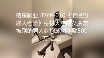 精东影业 JDYP-010《情侣约啪大考验》身材火爆的女朋友被别的男人约炮成功奖励500万-吉吉