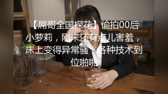 【屌哥全国探花】偷拍00后小萝莉，刚来还有点儿害羞，床上变得异常骚，各种技术到位啪啪