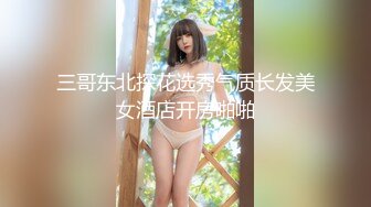 三哥东北探花选秀气质长发美女酒店开房啪啪