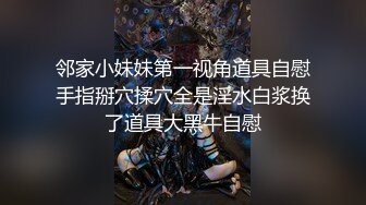 邻家小妹妹第一视角道具自慰手指掰穴揉穴全是淫水白浆换了道具大黑牛自慰