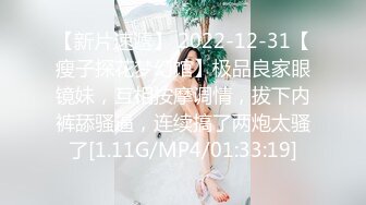 【新片速遞】 2022-12-31【瘦子探花梦幻馆】极品良家眼镜妹，互相按摩调情，拔下内裤舔骚逼，连续搞了两炮太骚了[1.11G/MP4/01:33:19]