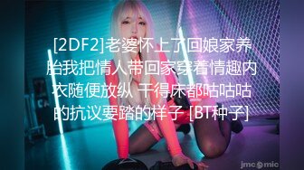 [2DF2]老婆怀上了回娘家养胎我把情人带回家穿着情趣内衣随便放纵 干得床都咕咕咕的抗议要踏的样子 [BT种子]