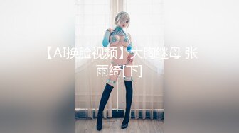 【AI换脸视频】大胸继母 张雨绮[下]