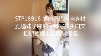 STP18918 颜值不错肉肉身材肥逼妹子啪啪，特写按头口交抬腿抽插上位骑坐猛操