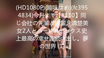 (HD1080P)(趣味はめ)(fc3954834)今月まで【#110】同じ会社の先輩と後輩。清楚美女2人とハーレムセックス史上最高の幸せ連続中出し。夢の世界 (1)