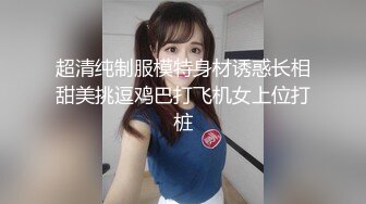 超清纯制服模特身材诱惑长相甜美挑逗鸡巴打飞机女上位打桩