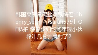 韩国高质量黑丝高跟情侣「henry_sera」「sarah579」OF私拍 骚浪少妇约炮年轻小伙榨汁几分钟就射了2