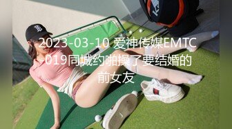  2023-03-10 爱神传媒EMTC-019同城约啪操了要结婚的前女友