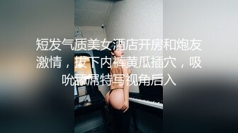 短发气质美女酒店开房和炮友激情，拔下内裤黄瓜插穴，吸吮舔屌特写视角后入