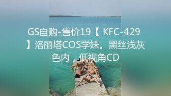 GS自购-售价19【 KFC-429 】洛丽塔COS学妹。黑丝浅灰色内，低视角CD