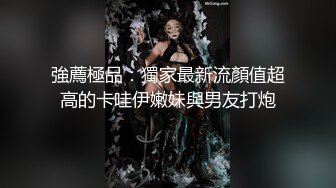 強薦極品：獨家最新流顏值超高的卡哇伊嫩妹與男友打炮