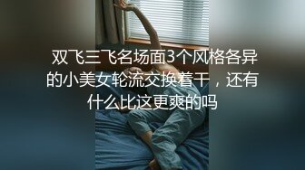  双飞三飞名场面3个风格各异的小美女轮流交换着干，还有什么比这更爽的吗