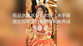 极品水嫩JK少女大神「水手服彼女饲育」日常约炮调教养成私拍 (1)