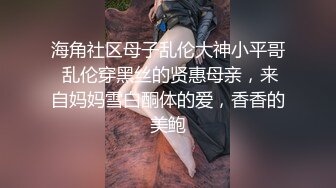 海角社区母子乱伦大神小平哥 乱伦穿黑丝的贤惠母亲，来自妈妈雪白酮体的爱，香香的美鲍