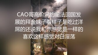 CAO哥高价网约留法回国发展的拜金妹子看样子是吃过洋屌的还说我和你感觉是一样的喜欢这样感觉对白淫荡