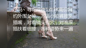 小马丶寻花深夜1点3K高价网约外围女神，齐逼小短裤按头插嘴，对着镜头扣穴，对准深插扶着细腰，各种姿势来一遍1