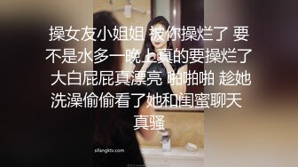 操女友小姐姐 被你操烂了 要不是水多一晚上真的要操烂了 大白屁屁真漂亮 啪啪啪 趁她洗澡偷偷看了她和闺蜜聊天 真骚