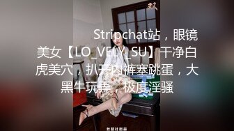 ❤️❤️❤️ Stripchat站，眼镜美女【LO_VELY_SU】干净白虎美穴，扒开内裤塞跳蛋，大黑牛玩弄，极度淫骚