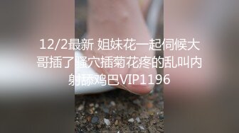 12/2最新 姐妹花一起伺候大哥插了骚穴插菊花疼的乱叫内射舔鸡巴VIP1196