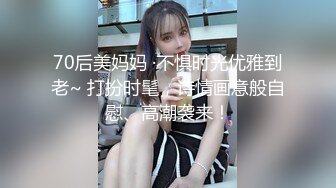 70后美妈妈 ·不惧时光优雅到老~ 打扮时髦，诗情画意般自慰、高潮袭来！