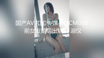 国产AV 扣扣传媒 QQCM005 前女友婚后出轨我 淑仪