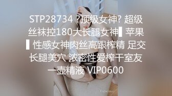 STP28734 ?顶级女神? 超级丝袜控180大长腿女神▌苹果▌性感女神肉丝高跟榨精 足交长腿美穴 浓密性爱榨干室友一壶精液 VIP0600