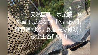 ⚫️⚫️天然巨乳，水蛇腰，蜜桃臀！反差女神【Naimei】推特福利④，颜值高身材好，被金主各种玩肏