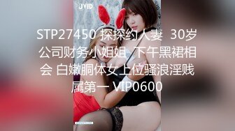 STP27450 探探约人妻  30岁公司财务小姐姐  下午黑裙相会 白嫩胴体女上位骚浪淫贱属第一 VIP0600