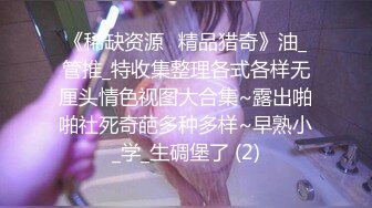 《稀缺资源⚡精品猎奇》油_管推_特收集整理各式各样无厘头情色视图大合集~露出啪啪社死奇葩多种多样~早熟小_学_生碉堡了 (2)