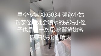 星空传媒 XKG034 强欲小姑帮亲侄破处会喷水的姑姑小侄子也是第一次见 肏翻鲜嫩蜜壶 白浆狂涌 晴天