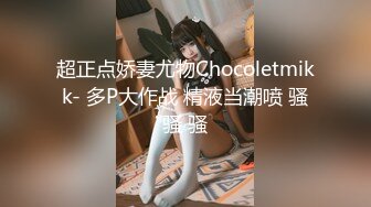 超正点娇妻尤物Chocoletmikk- 多P大作战 精液当潮喷 骚骚 骚