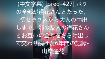 (中文字幕) [pred-427] ボクの全部が逢花さんとだった。-初セックスから大人の中出しまで、姉の友人の逢花さんとお互いの全てをさらけ出して交わり続けた6年間の記録- 山岸逢花