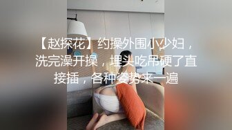 【赵探花】约操外围小少妇，洗完澡开操，埋头吃吊硬了直接插，各种姿势来一遍